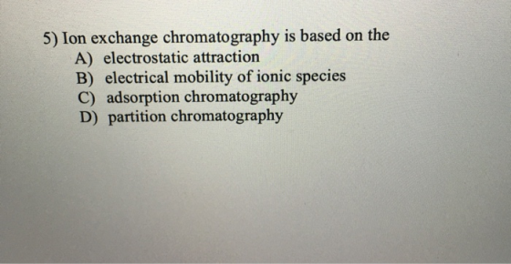 5) Ion exchange chromatography is based on the A) electrostatic attraction B) electrical mobility of ionic species C) adsorpt
