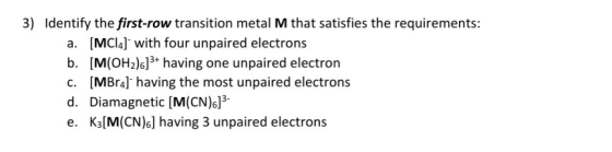 3) Identify the first-row transition metal M that satisfies the requirements: a. [MCla] with four unpaired electrons b. [M(OH