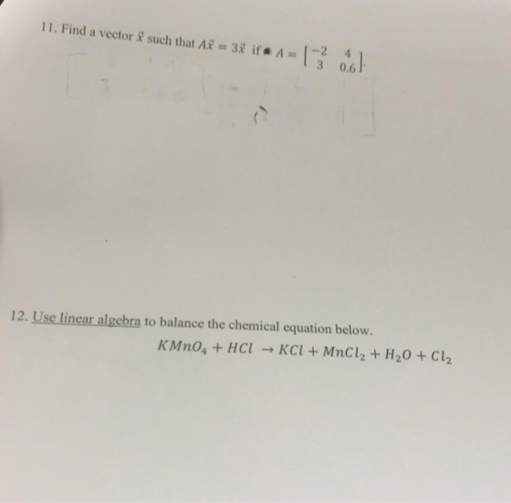 11. Find a vector such that As 3 if#A-1-:61 3 0.6 12. Use linear algebra to balance the chemical equation below. KMnos +HCI