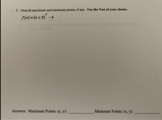 7. Find all maximum and minimum points, if any. Use the Test of your choice. $(z)=(+2) -4 Answers: Maximum Points: (x, y): Mi