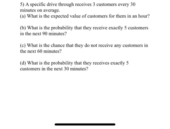 5) A specific drive through receives 3 customers every 30 minutes on average. (a) What is the expected value of customers for