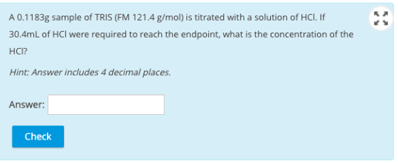A 0.1183g sample of TRIS (FM 121.4 g/mol) is titrated with a solution of HCI. If 30.4mL of HCl were required to reach the end