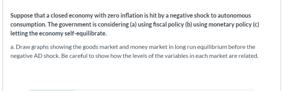 Suppose that a closed economy with zero inflation is hit by a negative shock to autonomous consumption. The government is con