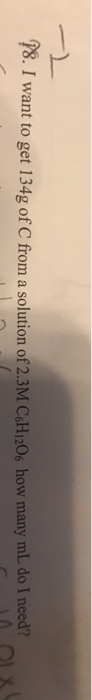 8.I want to get 134g of C from a solution of 2.3M C&H1206 how many mL do I need?