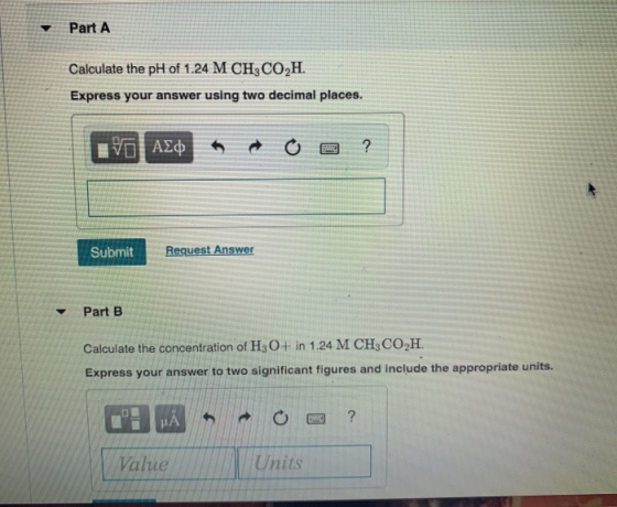 Part A Calculate the pH of 1.24 M CH3CO,H. Express your answer using two decimal places. IVO A A A O a ? Submit Request Answe