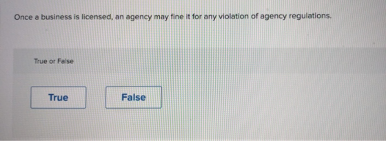 Once a business is licensed, an agency may fine it for any violation of agency regulations. True or False True False