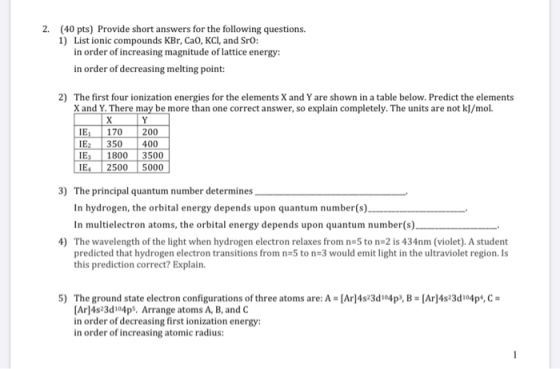 2. (40 pts) Provide short answers for the following questions. 1) List ionic compounds KBr, CaO, KCl, and Sro: in order of in