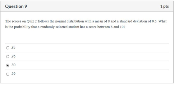 Question 9 1 pts The scores on Quiz 2 follows the normal distribution with a mean of 8 and a standard deviation of 0.5. What