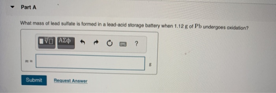 Part A What mass of lead sulfate is formed in a lead-acid storage battery when 1.12 g of Pb undergoes oxidation? IVO AQ ? Sub