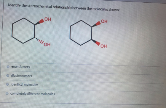 Identify the stereochemical relationship between the molecules shown: OH HO e enantiomers diastereomers identical molecules c