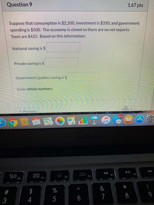 Question 9 1.67 pts Suppose that consumption is $2,200, investment is $350, and government spending is $500. The economy is c