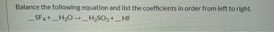 Balance the following equation and list the coefficients in order from left to right. _SF4+_H20- _H2SO3 +_ HF