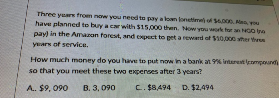 Three years from now you need to pay a loan (onetime) of $6,000. Also, you have planned to buy a car with $15,000 then. Now y