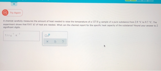 Try Again A chemist carefully measures the amount of heat needed to raise the temperature of a 127.0 g sample of a pure subst
