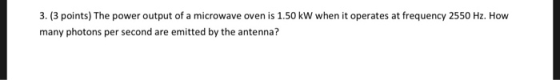 3. (3 points) The power output of a microwave oven is 1.50 kW when it operates at frequency 2550 Hz. How many photons per sec