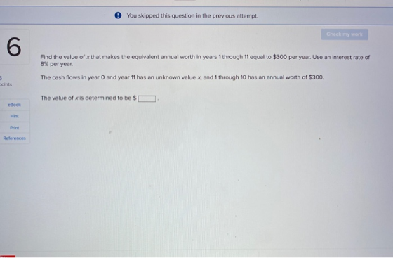 0 You skipped this question in the previous attempt. Check my work Find the value of x that makes the equivalent annual worth