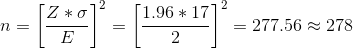 n=\left [ \frac{Z*\sigma}{E} \right ]^{2}= \left[\frac{ 1.96 * 17 }{ 2 }\right]^{2}= 277.56 \approx278