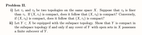 Problem II. i) Let Tı and T2 be two topologies on the same space X. Suppose that T2 is finer than η. If (X,n) is compact, doe