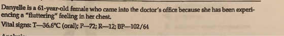 Danyelle is a 61-year-old female who came into the doctors office because she has been experi- encing a fluttering feeling