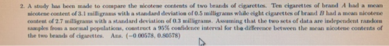 2. A study has been made to compare the nicotene contents of two brands of cigarettes. Ten cigarettes of brand A had a mean n