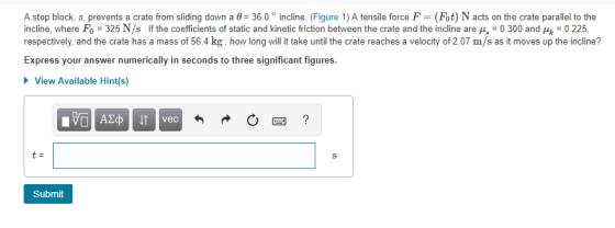 A stop block, s, prevents a crate from sliding down a 0 36.0° incline. (Figure 1) A tensile force F= (Fot) N acts on the crat