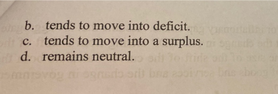 b. tends to move into deficit. c. tends to move into a surplus. d. remains neutral.
