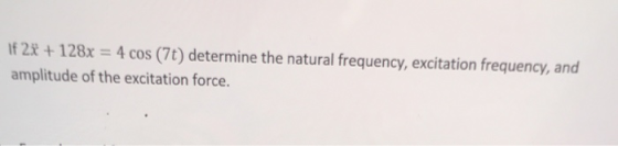 If 2x + 128x = 4 cos (7t) determine the natural frequency, excitation frequency, and amplitude of the excitation force.