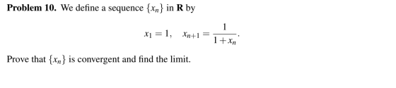 Problem 10. We define a sequence {xn} in R by x1 = 1, Xn+1 = 1 1+ Xn Prove that {xn} is convergent and find the limit.