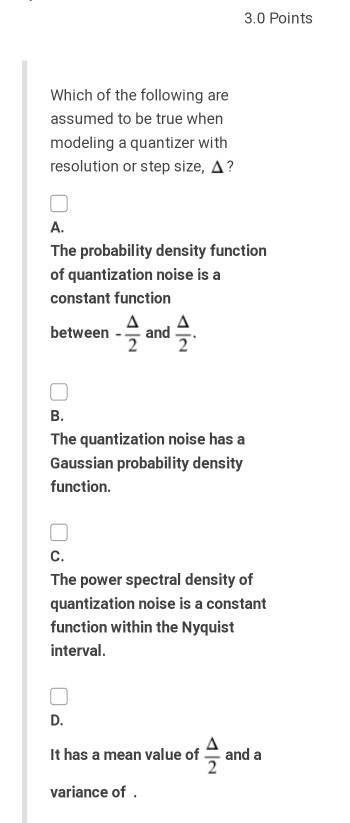 3.0 Points Which of the following are assumed to be true when modeling a quantizer with resolution or step size, A? O The pro