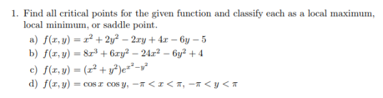 1. Find all critical points for the given function and classify each as a local maximum, local minimum, or saddle point. a) f