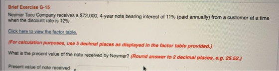 Brief Exercise G-15 Neymar Taco Company receives a $72,000, 4-year note bearing interest of 11 % (paid annually) from a custo