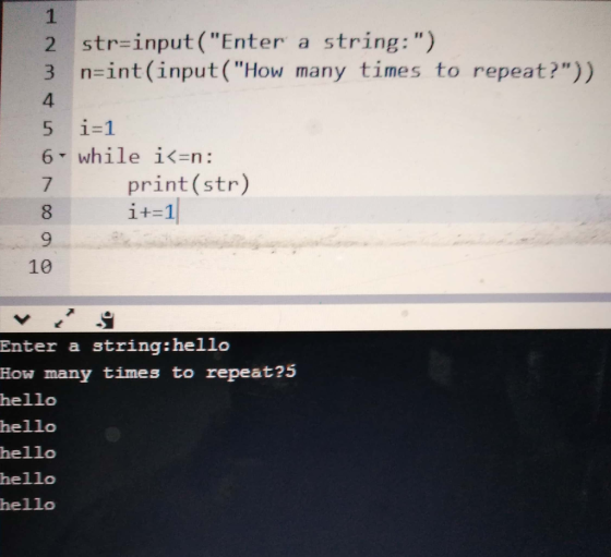 2 str=input(Enter a string:) 3 n=int(input(How many times to repeat?)) 5 6 i=1 while i<=n: print(str) i+=1 0 Enter a stri