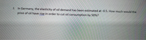 3. In Germany, the elasticity of oil demand has been estimated at -0.5. How much would the price of oil have rise in order to