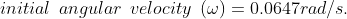initial\: \: angular \: \: velocity\: \: (\omega ) = 0.0647rad/s.