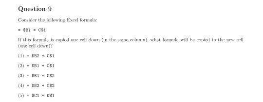 Question 9 Consider the following Excel formula: = $B1 * C$1 If this formula is copied one cell down in the same column), wha