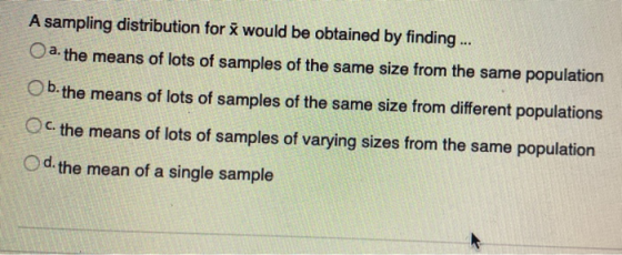 A sampling distribution for i would be obtained by finding ... O a. the means of lots of samples of the same size from the sa