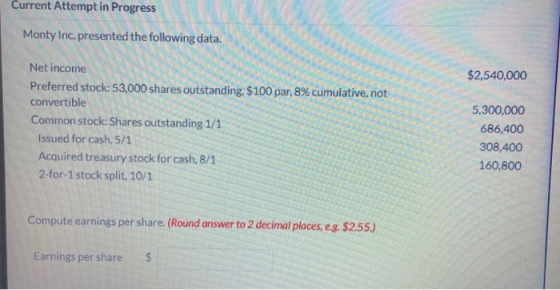 Current Attempt in Progress Monty Inc. presented the following data. $2,540,000 Net income Preferred stock: 53,000 shares out