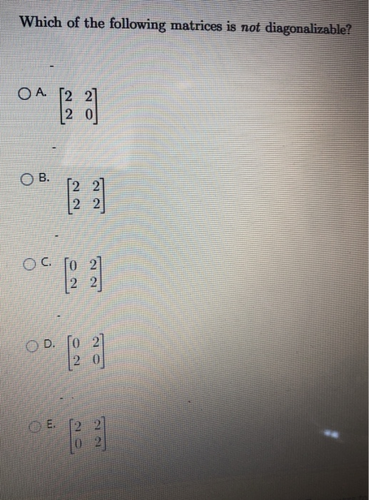 Which of the following matrices is not diagonalizable? OA. [22] 2 0 OB. [22] 22 OC. ſo 21 22] 02 OD. ſo 20] E.