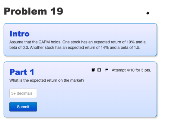 Problem 19 Intro Assume that the CAPM holds. One stock has an expected return of 10% and a beta of 0.3. Another stock has an