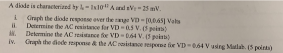 A diode is characterized by Is = 1x102 A and n Vr = 25 mV. i. Graph the diode response over the range VD = [0,0.65] Volts ii.