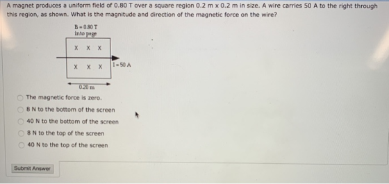 A magnet produces a uniform field of 0.80 T over a square region 0.2 m x 0.2 m in size. A wire carries 50 A to the right thro