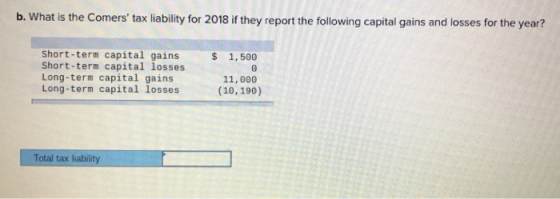b. What is the Comers tax liability for 2018 if they report the following capital gains and losses for the year? Short-term