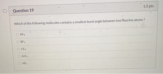 1.5 pts Question 19 Which of the following molecules contains a smallest bond angle between two fluorine atoms? SiF4 BF3 CF4