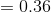 =0.36