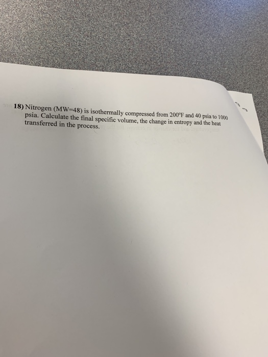 18) Nitrogen (MW-48) is isothermally compressed from 200°F and 40 psia to 100 psia. Calculate the final specific volume, the