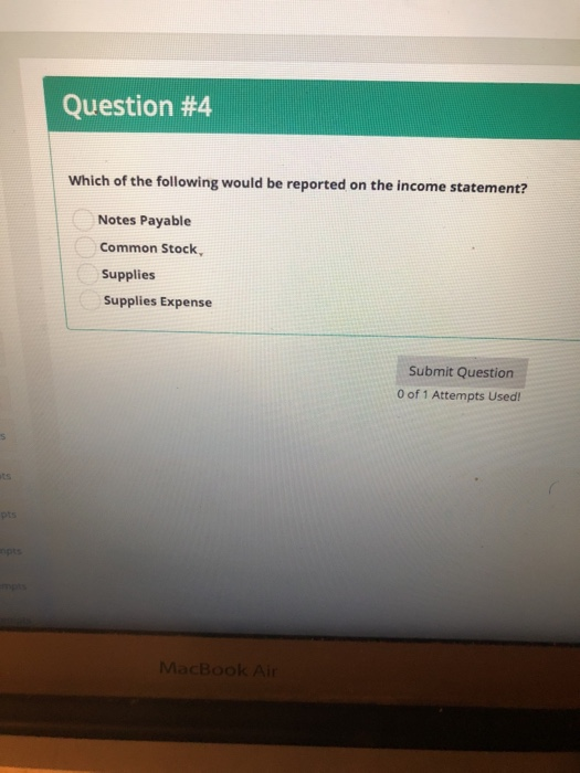 Question #4 Which of the following would be reported on the income statement? Notes Payable Common Stock Supplies Supplies Expense Submit Question 0 of 1 Attempts Used