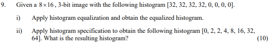 9. Given a 8x16, 3-bit image with the following histogram [32, 32, 32, 32,0, 0,0, 0] Apply histogram equalization and obtain