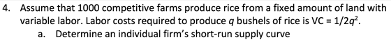 4. Assume that 1000 competitive farms produce rice from a fixed amount of land with variable labor. Labor costs required to p
