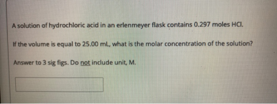 A solution of hydrochloric acid in an erlenmeyer flask contains 0.297 moles HCI. If the volume is equal to 25.00 ml, what is
