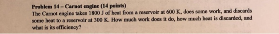 Problem 14-Carnot engine (14 points) The Carnot engine takes 1800 J of heat from a reservoir at 600 K, does some work, and di